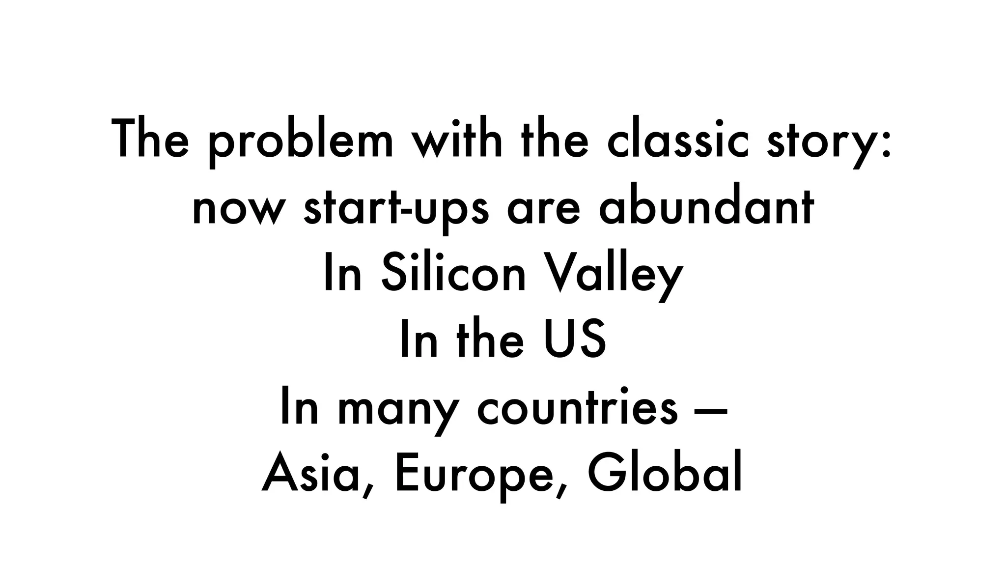 The problem with the classic story:
now start-ups are abundant
In Silicon Valley
In the US
In many countries —
Asia, Europe, Global
 