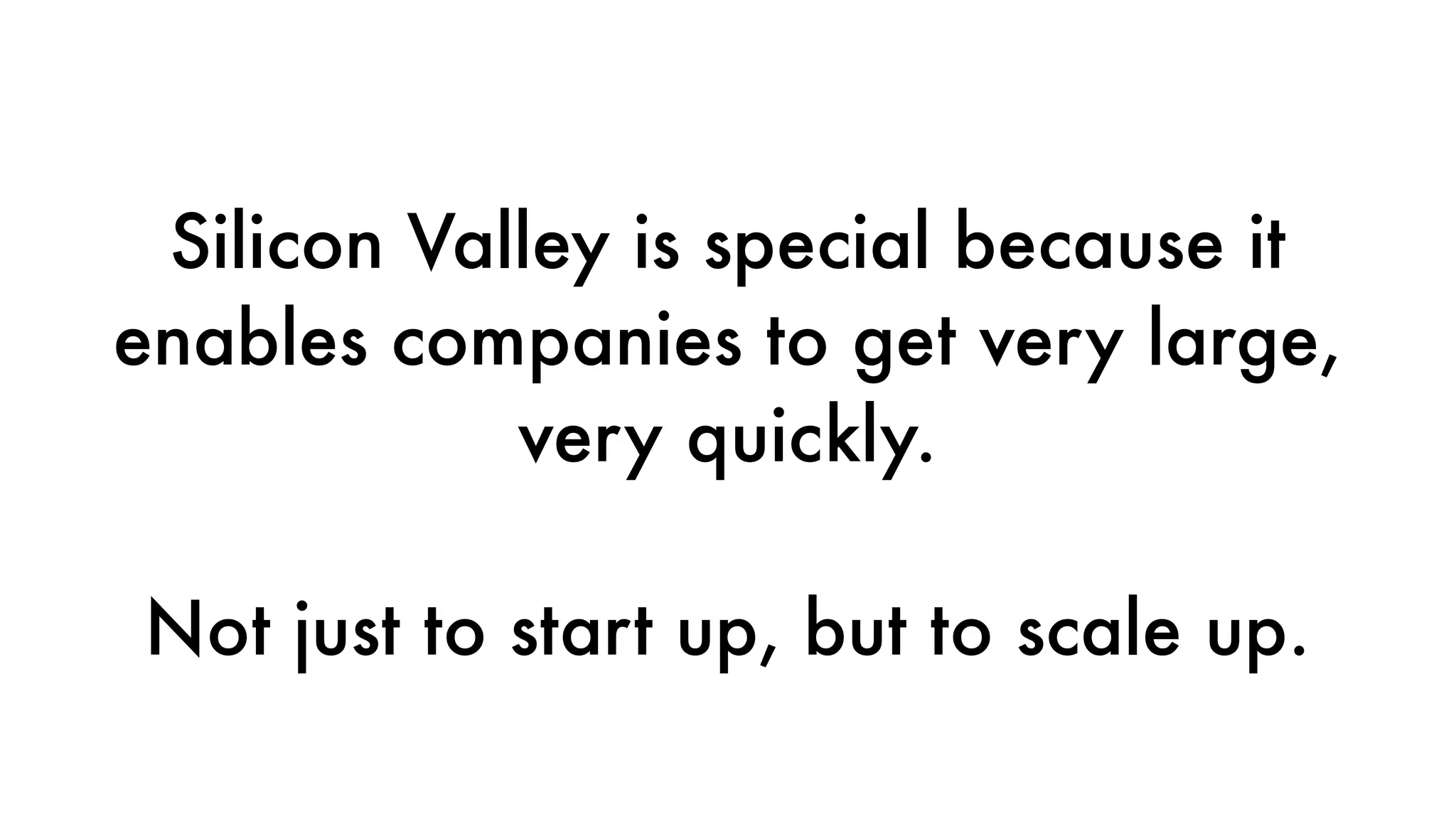 Silicon Valley is special because it
enables companies to get very large,
very quickly.
Not just to start up, but to scale up.
 