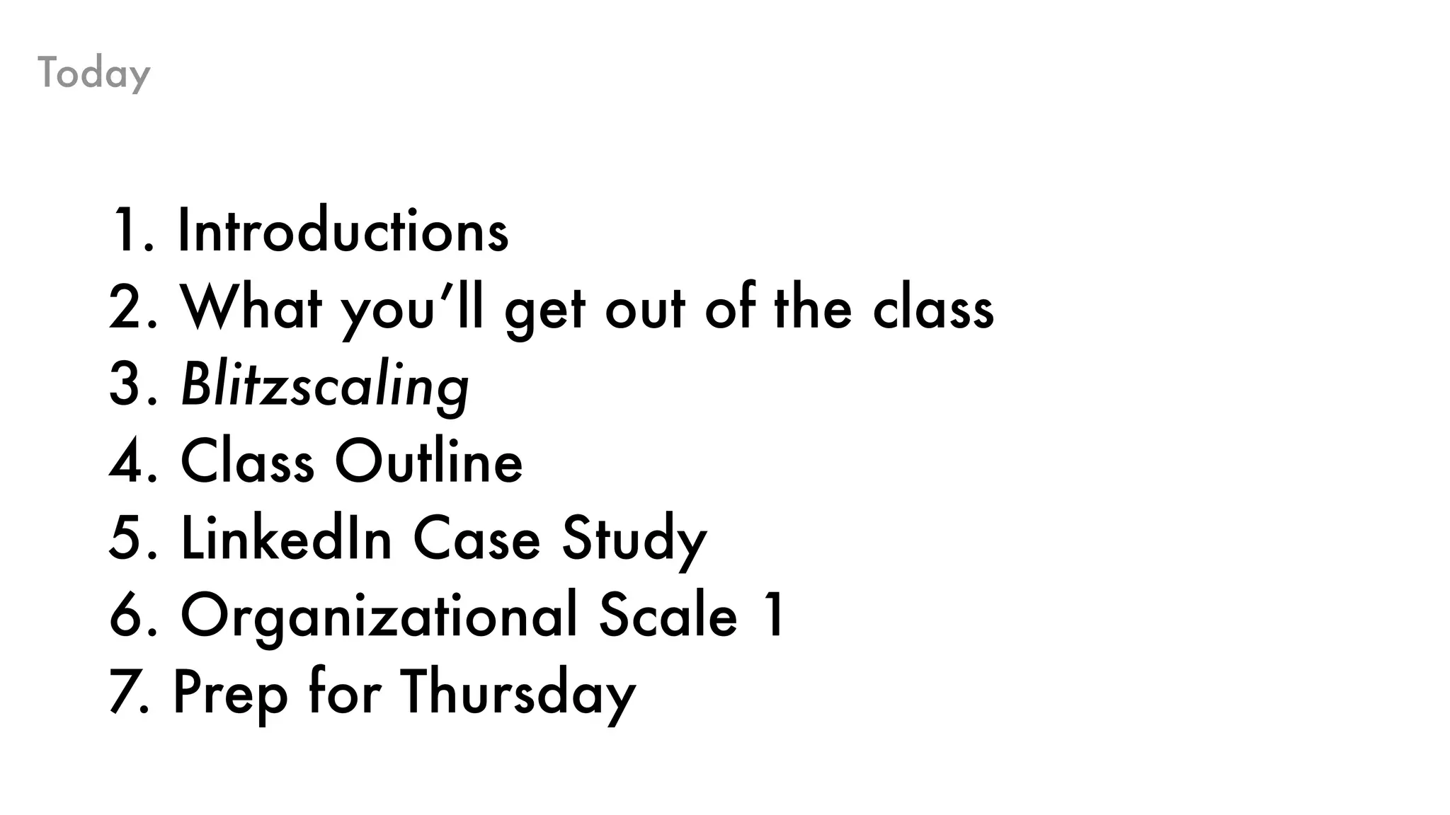 Today
1. Introductions 
2. What you’ll get out of the class 
3. Blitzscaling 
4. Class Outline
5. LinkedIn Case Study
6. Organizational Scale 1
7. Prep for Thursday
 