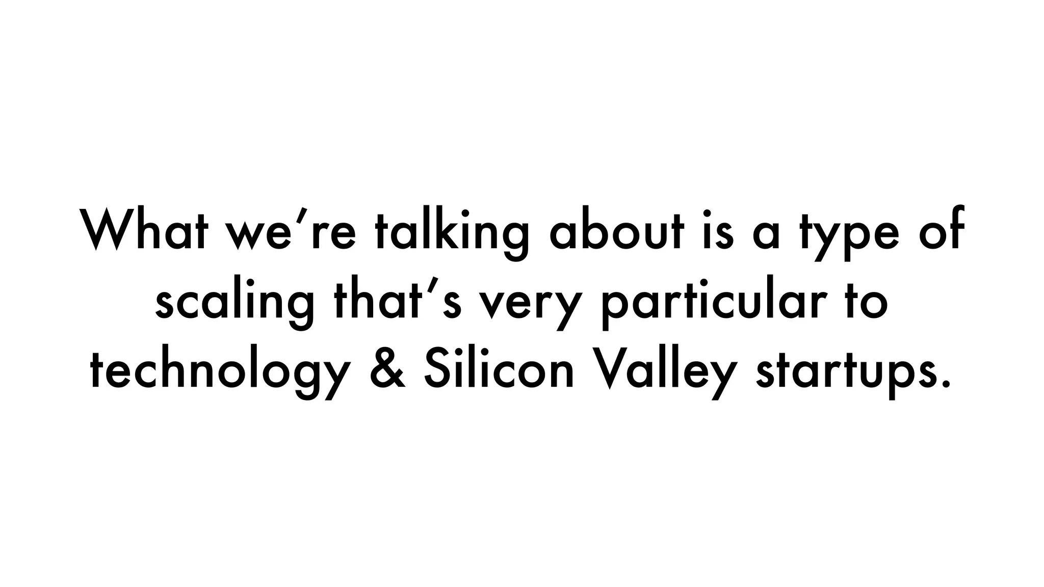 What we’re talking about is a type of
scaling that’s very particular to
technology & Silicon Valley startups.
 