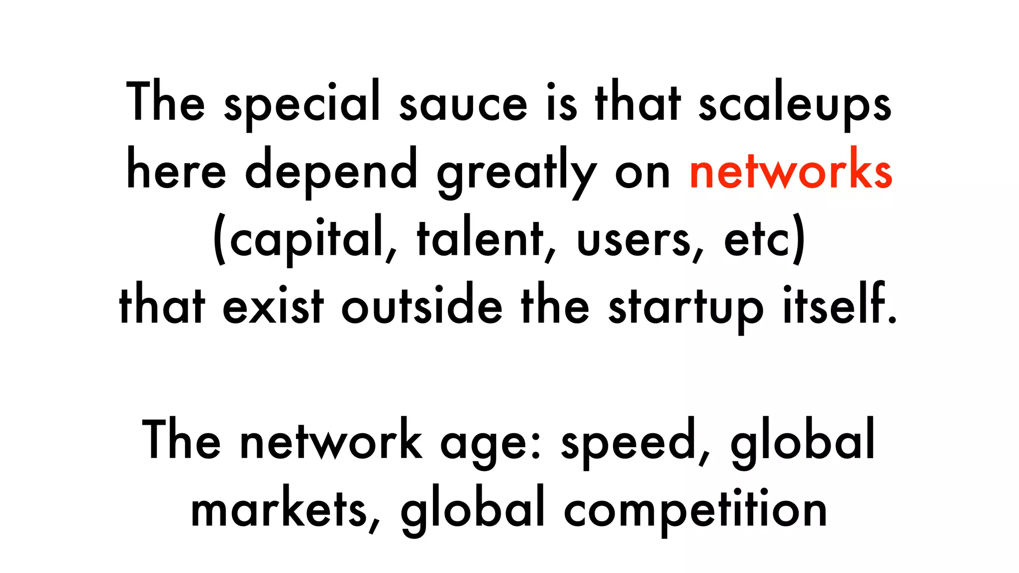 The special sauce is that scaleups
here depend greatly on networks
(capital, talent, users, etc)
that exist outside the startup itself.
The network age: speed, global
markets, global competition
 