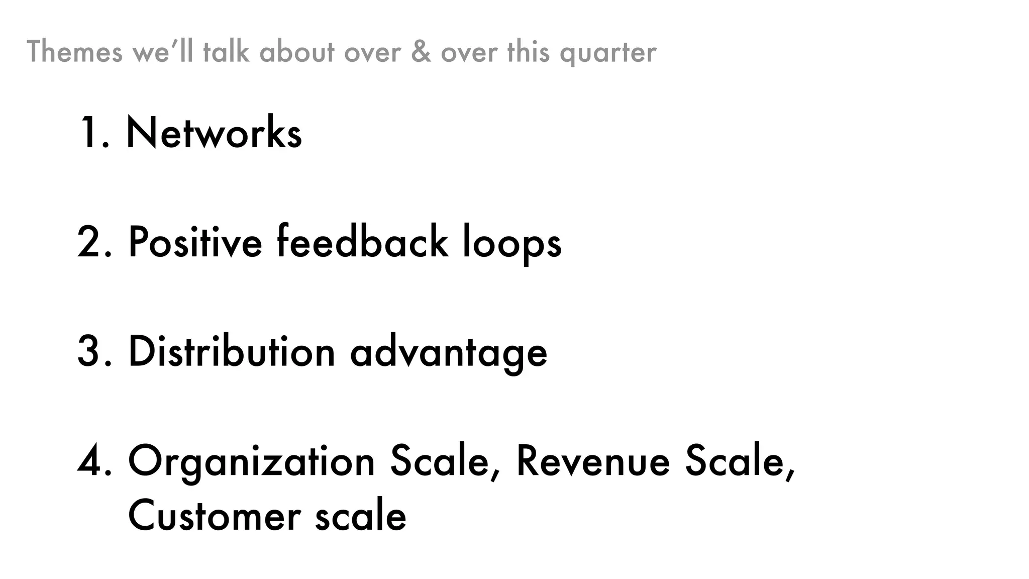 Themes we’ll talk about over & over this quarter
1. Networks
2. Positive feedback loops
3. Distribution advantage
4. Organization Scale, Revenue Scale,  
Customer scale
 