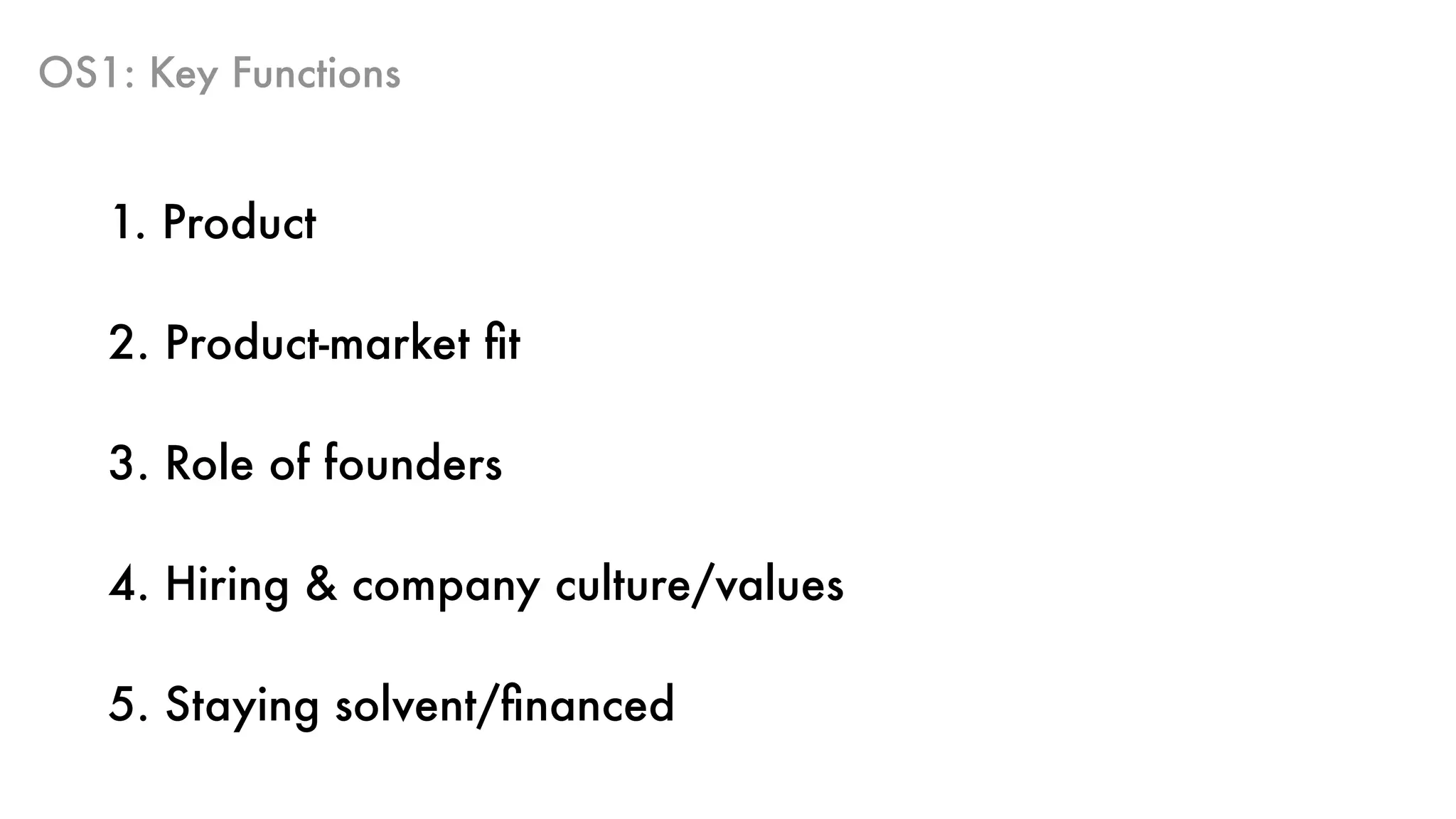 OS1: Key Functions
1. Product
2. Product-market ﬁt
3. Role of founders
4. Hiring & company culture/values
5. Staying solvent/ﬁnanced
 