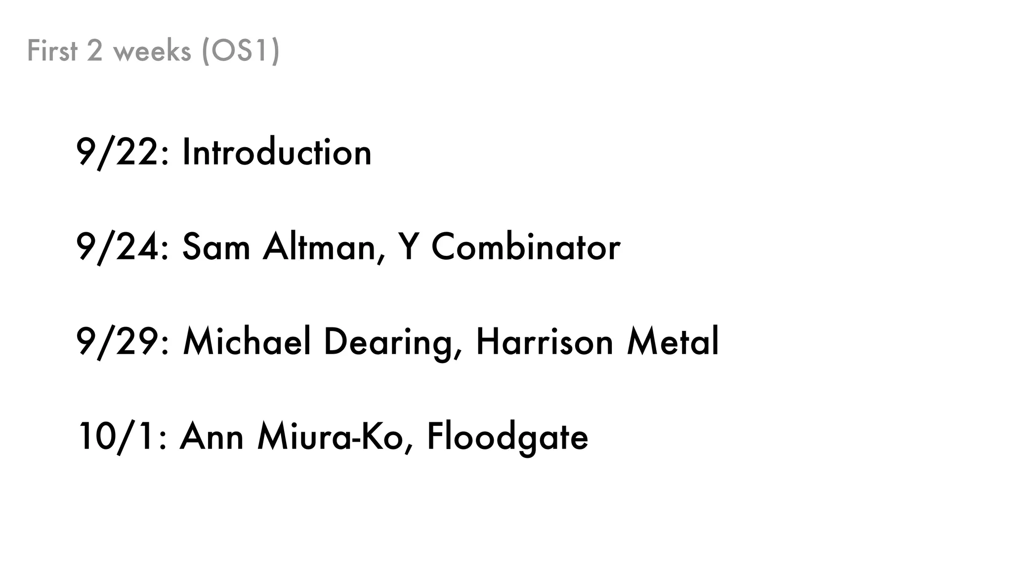 First 2 weeks (OS1)
9/22: Introduction
9/24: Sam Altman, Y Combinator
9/29: Michael Dearing, Harrison Metal
10/1: Ann Miura-Ko, Floodgate
 