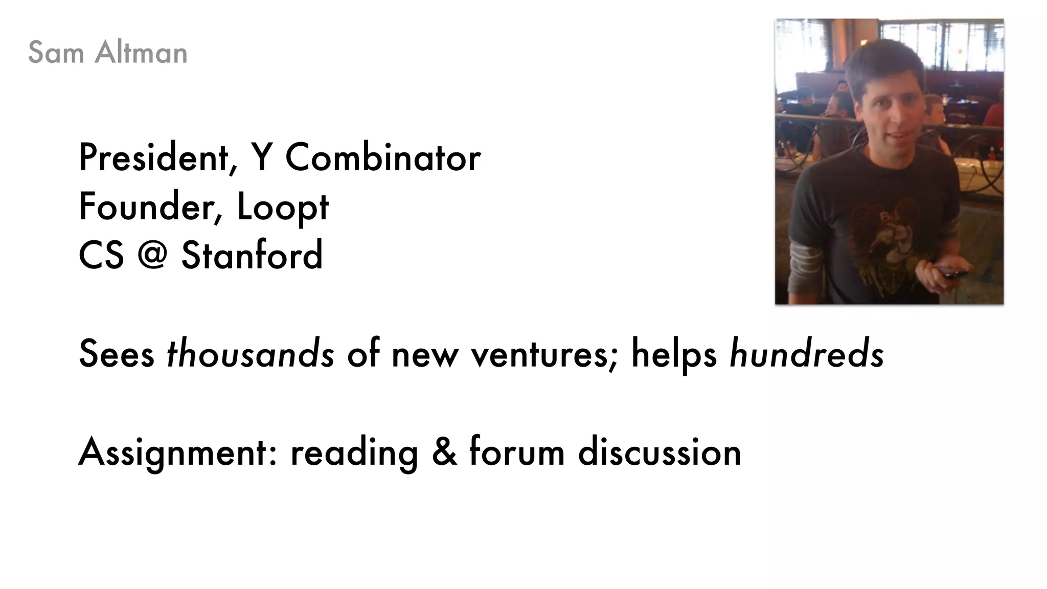 Sam Altman
President, Y Combinator 
Founder, Loopt
CS @ Stanford
Sees thousands of new ventures; helps hundreds
Assignment: reading & forum discussion
 