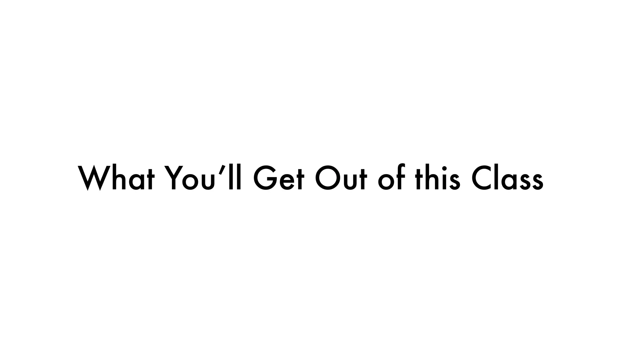 What You’ll Get Out of this Class
 