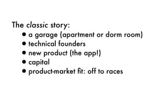 The classic story:
•a garage (apartment or dorm room)
•technical founders
•new product (the app!)
•capital
•product-market ﬁt: off to races
 
