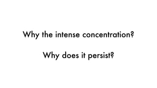 Why the intense concentration?
Why does it persist?
 