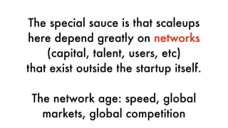 The special sauce is that scaleups
here depend greatly on networks
(capital, talent, users, etc)
that exist outside the startup itself.
The network age: speed, global
markets, global competition
 