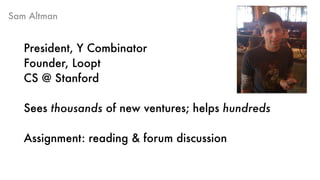 Sam Altman
President, Y Combinator 
Founder, Loopt
CS @ Stanford
Sees thousands of new ventures; helps hundreds
Assignment: reading & forum discussion
 