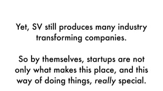 Yet, SV still produces many industry
transforming companies.
So by themselves, startups are not
only what makes this place, and this
way of doing things, really special.
 