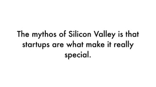 The mythos of Silicon Valley is that
startups are what make it really
special.
 