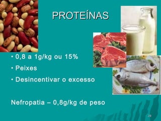 PROTEÍNAS

• 0,8 a 1g/kg ou 15%
• Peixes
• Desincentivar o excesso
Nefropatia – 0,8g/kg de peso
28

 