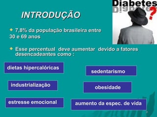 INTRODUÇÃO
7,8% da população brasileira entre
30 e 69 anos




Esse percentual deve aumentar devido a fatores
desencadeantes como :

dietas hipercalóricas
industrialização
estresse emocional

sedentarismo
obesidade
aumento da espec. de vida
3

 