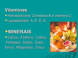 Vitaminas
 Hidrossolúveis:

Complexo B e vitamina C
 Lipossolúveis: A, D, E, K
MINERAIS
 Cálcio,

Fósforo, Cobre,
Potássio, Sódio, Iodo,
Ferro, Magnésio, Zinco
31

 