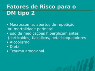 Fatores de Risco para o
DM tipo 2
• Macrossomia, abortos de repetição
ou mortalidade perinatal
• uso de medicações hiperglicemiantes
(corticoides, tiazídicos, beta-bloqueadores
• Alcoolismo
• Dieta
• Trauma emocional

7

 