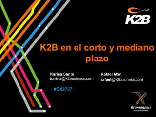 K2B en el corto y mediano
          plazo
  Karina Santo            Rafael Mon
  karina@k2business.com   rafael@k2business.com

   #GX2787
 
