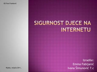 Oš FranFranković SIGURNOST DJECE NA INTERNETU Izradile: Emma Fabijanić Ivana Šimunović 7.c Rijeka, veljača 2011. 