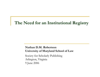 The Need for an Institutional Registry




     Nathan D.M. Robertson
     University of Maryland School of Law
     Society for Scholarly Publishing
     Arlington, Virginia
     9 June 2006
 