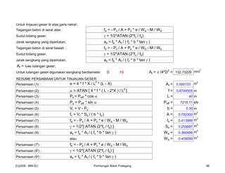 Untuk tinjauan geser di atas garis netral :
Tegangan beton di serat atas : fa = - Px / A + Px * e / Wa - M / Wa
Sudut bidang geser, γ = 1/2*ATAN (2*fv / fa)
Jarak sengkang yang diperlukan, as = fa * At / ( fv * b * tan γ )
Tegangan beton di serat bawah : fb = - Px / A + Px * e / Wb - M / Wb
Sudut bidang geser, γ = 1/2*ATAN (2*fv / fb)
Jarak sengkang yang diperlukan, as = fb * At / ( fv * b * tan γ )
At = luas tulangan geser,
Untuk tulangan geser digunakan sengkang berdiameter D 13 At = π /4*D
2
= 132.73229 mm
2
RESUME PERSAMAAN UNTUK TINJAUAN GESER
Persamaan (1) : e = 4 * f * X / L2
* (L - X) At = 0.000133 m
2
Persamaan (2) : α = ATAN [ 4 * f * ( L - 2*X ) / L
2
] f = 0.8744505 m
Persamaan (3) : Px = Peff * cos α L = 40 m
Persamaan (4) : Py = Peff * sin α Peff = 7218.71 kN
Persamaan (5) : Vr = V - Py b = 0.30 m
Persamaan (6) : fv = Vr * Sx / ( b * Ix ) A = 0.752300 m
2
Persamaan (7) : fa = - Px / A + Px * e / Wa - M / Wa Ix = 0.413988 m
4
Persamaan (8) : γ = 1/2*[ ATAN (2*fv / fa) ] Sx = 0.255687 m
3
Persamaan (9) : as = fa * At / ( fv * b * tan γ ) Wa = 0.380486 m
3
atau Wb = 0.409099 m
3
Persamaan (7') : fb = - Px / A + Px * e / Wb - M / Wb
Persamaan (8') : γ = 1/2*[ ATAN (2*fv / fb) ]
Persamaan (9') : as = fb * At / ( fv * b * tan γ )
[C]2008 : MNI-EC Perhitungan Balok Prategang 86
 