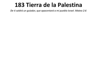 183 Tierra de la Palestina
De ti saldrá un guiador, que apacentará a mi pueblo Israel. Mateo 2:6
 