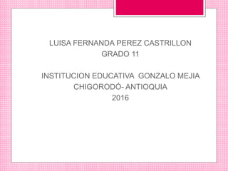 LUISA FERNANDA PEREZ CASTRILLON
GRADO 11
INSTITUCION EDUCATIVA GONZALO MEJIA
CHIGORODÓ- ANTIOQUIA
2016
 