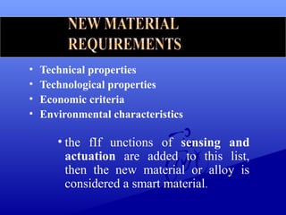 • Technical properties
• Technological properties
• Economic criteria
• Environmental characteristics
• the fIf unctions of sensing and
actuation are added to this list,
then the new material or alloy is
considered a smart material.
 