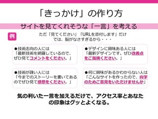 31
転職活動に効果的に使う場合
実務を示せる絶好のチャンス
紙のポートフォリオでは語れない技術やセンスを評価してもらえ
る絶好のPR媒体。サイトですべてが語れるように、コンテンツと
導線に⼯夫をすべき。
あなたの
ポートフォリオ
サイト
応募のメールに
アドレス明示
⾯接時に直接⾒せ
て話題にする
SNSで告知して、知人
や第三者のアクセス期待
SEOをチューニング
第三者のアクセス期待
アクセス・閲覧後
のレスポンス
・問い合わせ
レスポンス
の数は、なるべ
く少ない方がよ
い。
 