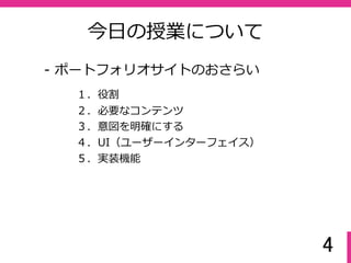 4
今⽇の授業について
- ポートフォリオサイトのおさらい
２．必要なコンテンツ
１．役割
３．意図を明確にする
５．実装機能
４．UI（ユーザーインターフェイス）
 