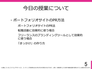 5
今⽇の授業について
- ポートフォリオサイトのPR方法
ポートフォリオサイトのPR法
転職活動に効果的に使う場合
フリーランスのブランディングツールとして効果的
に使う場合
「きっかけ」の作り方
※記載しているソフトウェアやサービス、コーディング技術等は2015年2月24⽇現在のものであり、以降、仕様変更により名称や画⾯位置が変更されている場合があります。
 