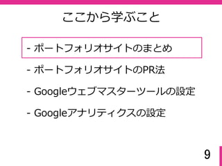 9
ここから学ぶこと
- ポートフォリオサイトのおさらい
- Googleウェブマスターツールの設定
- ポートフォリオサイトのPR法
- Googleアナリティクスの設定
 
