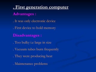 . First generation computer
Advantages :
. It was only electronic device
. First device to hold memory
Disadvantages :
. Too bulky i.e large in size
. Vacuum tubes burn frequently
. They were producing heat
. Maintenance problems
 