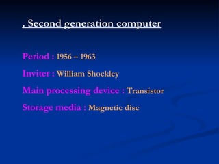 . Second generation computer
Period : 1956 – 1963
Inviter : William Shockley
Main processing device : Transistor
Storage media : Magnetic disc
 