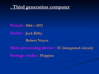 . Third generation computer
Period : 1964 – 1971
Inviter : Jack Kilby
Robert Noyce
Main processing device : IC (integrated circuit)
Storage media : Floppies
 