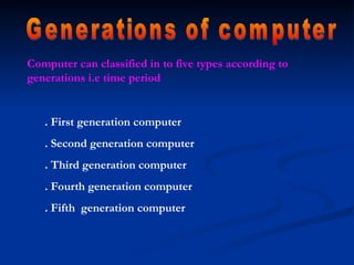 Computer can classified in to five types according to
generations i.e time period
. First generation computer
. Second generation computer
. Third generation computer
. Fourth generation computer
. Fifth generation computer
 