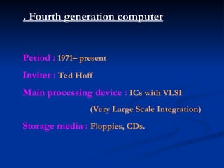 . Fourth generation computer
Period : 1971– present
Inviter : Ted Hoff
Main processing device : ICs with VLSI
(Very Large Scale Integration)
Storage media : Floppies, CDs.
 