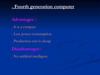 . Fourth generation computer
Advantages :
. It is a compact
. Less power consumption
. Production cost is cheap
Disadvantages :
. No artificial intelligent.
 