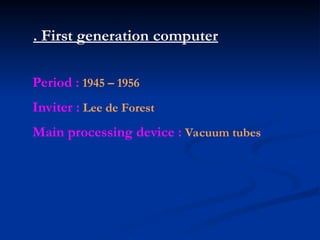 . First generation computer
Period : 1945 – 1956
Inviter : Lee de Forest
Main processing device : Vacuum tubes
 