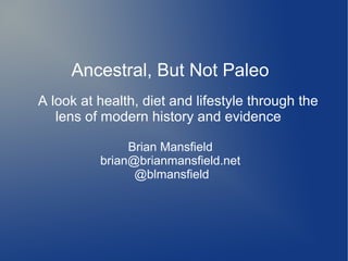 Ancestral, But Not Paleo 
A look at health, diet and lifestyle through the 
lens of modern history and evidence 
Brian Mansfield 
brian@brianmansfield.net 
@blmansfield 
 