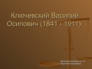 Ключевский Василий Осипович (1841 - 1911)  Выполняла ученица 8 «А»: Протченко Екатерина 