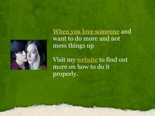 When you love someone  and want to do more and not mess things up Visit my  website  to find out more on how to do it properly. 