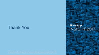 © 2017 NetApp, Inc. All rights reserved. No portions of this presentation may be reproduced without prior written consent of NetApp,
Inc. Specifications are subject to change without notice. NetApp and the NetApp logo are registered trademarks of NetApp, Inc. in the
United States and/or other countries. All other brands or products are trademarks or registered trademarks of their respective holders.
Thank You.
 