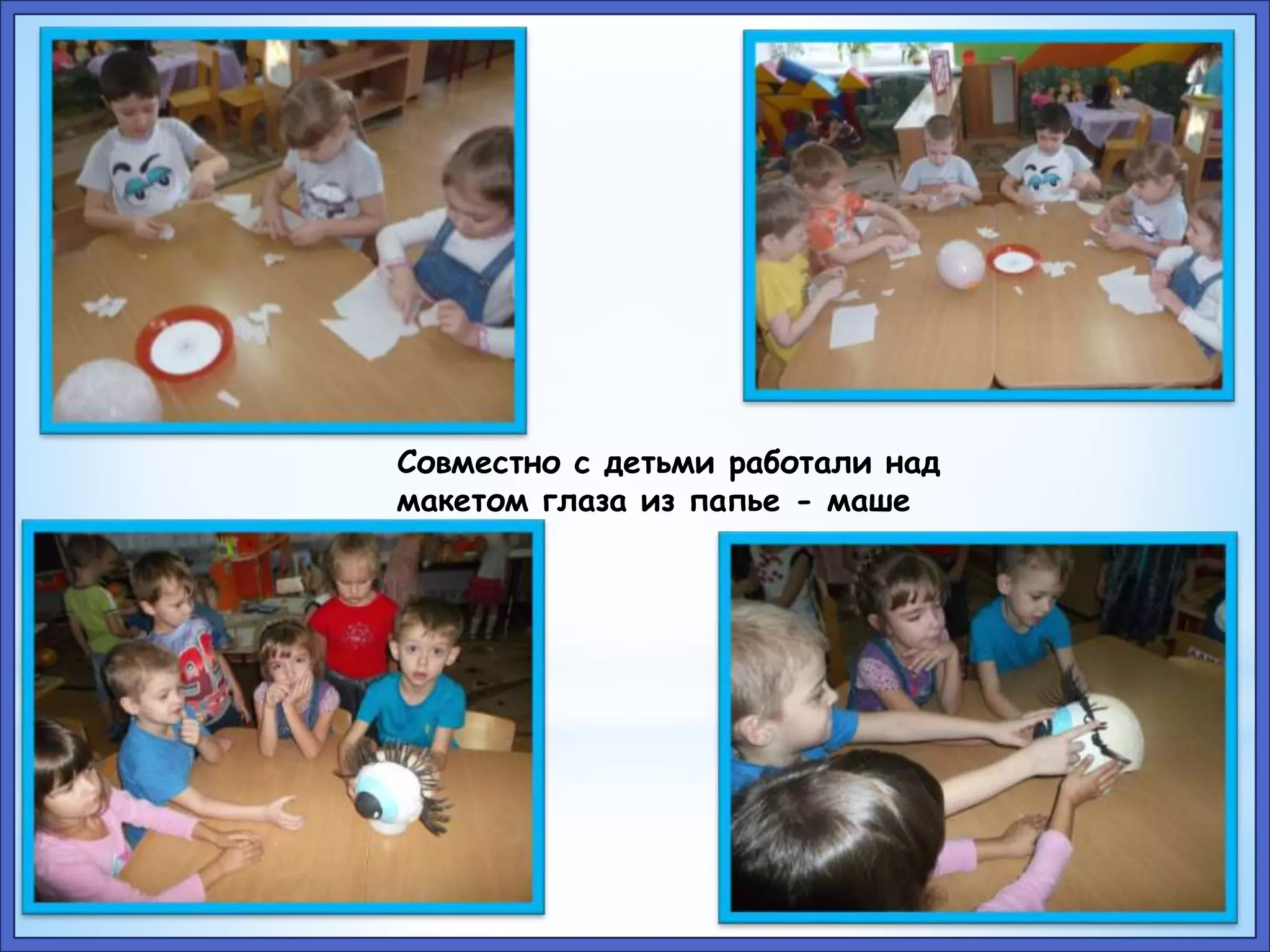 Совместно с детьми работали над 
макетом глаза из папье - маше 
 
