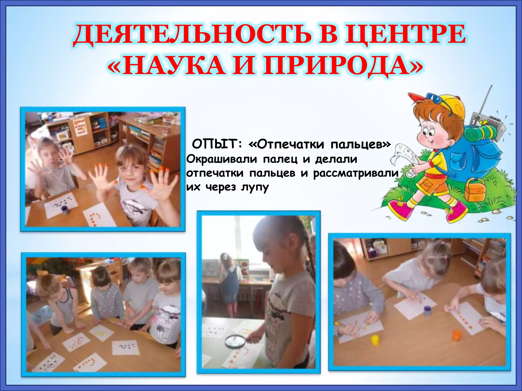 ДЕЯТЕЛЬНОСТЬ В ЦЕНТРЕ 
«НАУКА И ПРИРОДА» 
ОПЫТ: «Отпечатки пальцев» 
Окрашивали палец и делали 
отпечатки пальцев и рассматривали 
их через лупу 
 