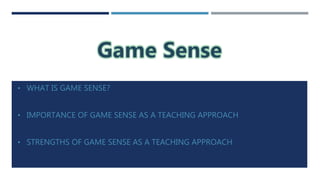 • WHAT IS GAME SENSE?
• IMPORTANCE OF GAME SENSE AS A TEACHING APPROACH
• STRENGTHS OF GAME SENSE AS A TEACHING APPROACH
 