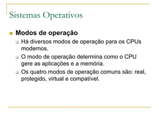 Sistemas Operativos
 Modos de operação
 Há diversos modos de operação para os CPUs
modernos.
 O modo de operação determina como o CPU
gere as aplicações e a memória.
 Os quatro modos de operação comuns são: real,
protegido, virtual e compatível.
 