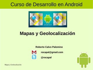 Mapas y Geolocalización
Curso de Desarrollo en Android
Mapas y Geolocalización
Roberto Calvo Palomino
rocapal@gmail.com
@rocapal
 