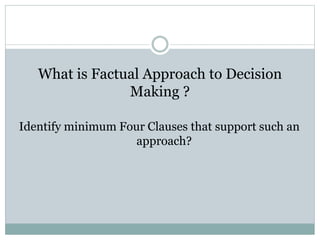 What is Factual Approach to Decision
Making ?
Identify minimum Four Clauses that support such an
approach?
 