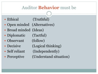 Auditor Behavior must be
 Ethical (Truthful)
 Open minded (Alternatives)
 Broad minded (Ideas)
 Diplomatic (Tactful)
 Observant (follow)
 Decisive (Logical thinking)
 Self reliant (Independently)
 Perceptive (Understand situation)
 