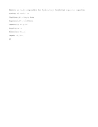 Elabore un cuadro comparativo del Mundo Antiguo Occidental siguientes aspectos:

tomando en cuenta los

CivilizaciÃ³ n Grecia Roma

OrganizaciÃ³ n econÃ³mica

Desarrollo PolÃtico

Arquitectur a

Desarrollo Social

Legado Cultural

19
 